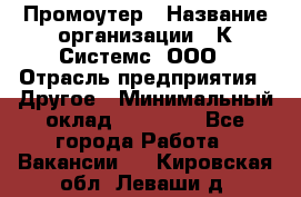 Промоутер › Название организации ­ К Системс, ООО › Отрасль предприятия ­ Другое › Минимальный оклад ­ 35 000 - Все города Работа » Вакансии   . Кировская обл.,Леваши д.